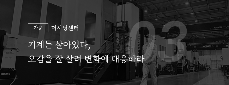 03 [가공] 머시닝센터 — 기계는 살아있다, 오감을 잘 살려 변화에 대응하라