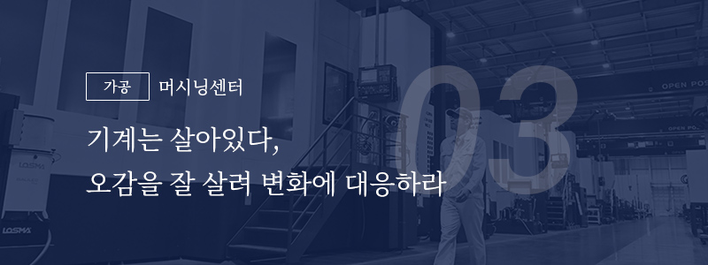 03 [가공] 머시닝센터 — 기계는 살아있다, 오감을 잘 살려 변화에 대응하라