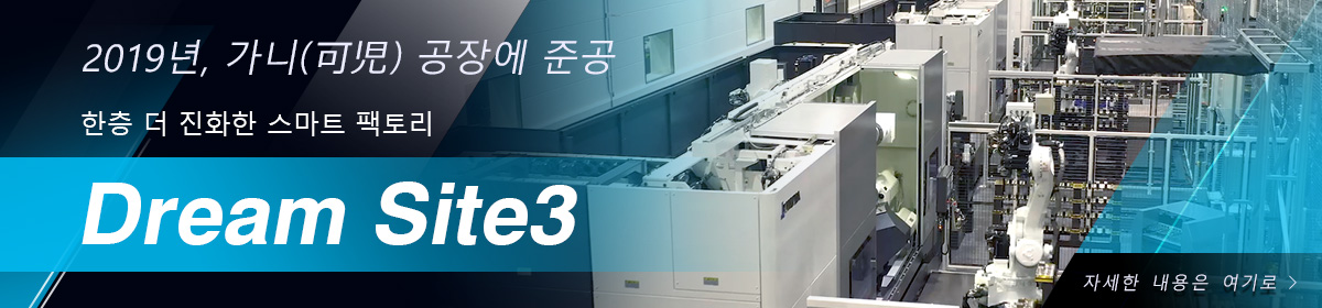 2019년, 가니(可児) 공장에 준공 한층 더 진화한 스마트 팩토리 Dream Site 3 자세한 내용은 여기로